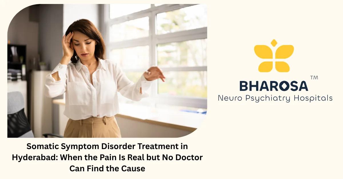 Somatic Symptom Disorder Treatment in Hyderabad: When the Pain Is Real but No Doctor Can Find the Cause | Bharosa Hospitals
