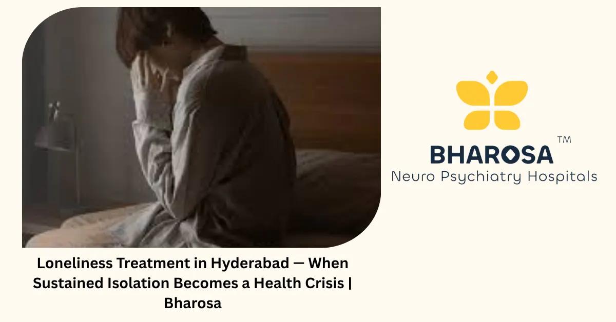 Loneliness Treatment in Hyderabad — When Sustained Isolation Becomes a Health Crisis | Bharosa