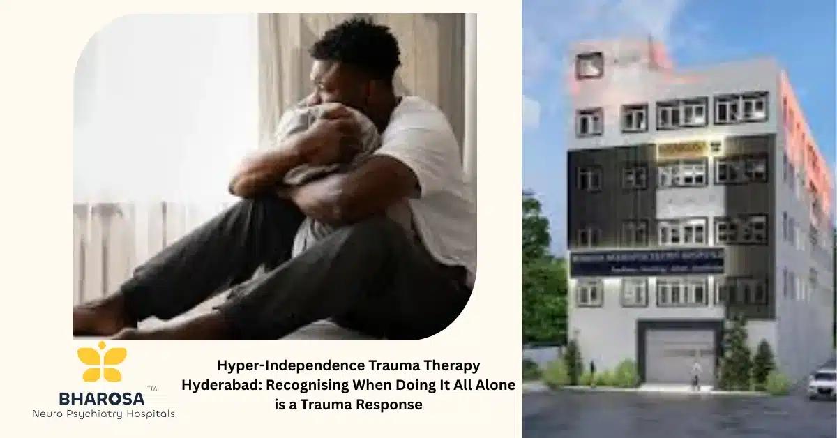 Hyper-Independence Trauma Therapy Hyderabad: Recognising When Doing It All Alone is a Trauma Response | Bharosa Hospitals