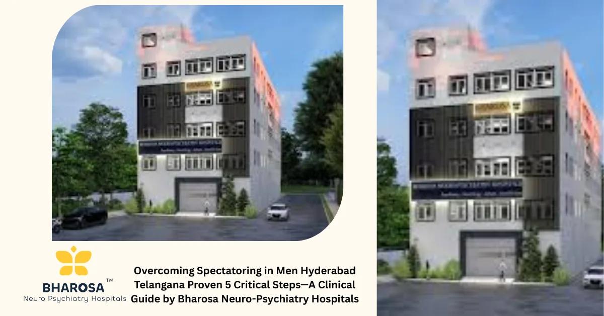 Overcoming Spectatoring in Men Hyderabad Telangana Proven 5 Critical Steps—A Clinical Guide by Bharosa Neuro-Psychiatry Hospitals