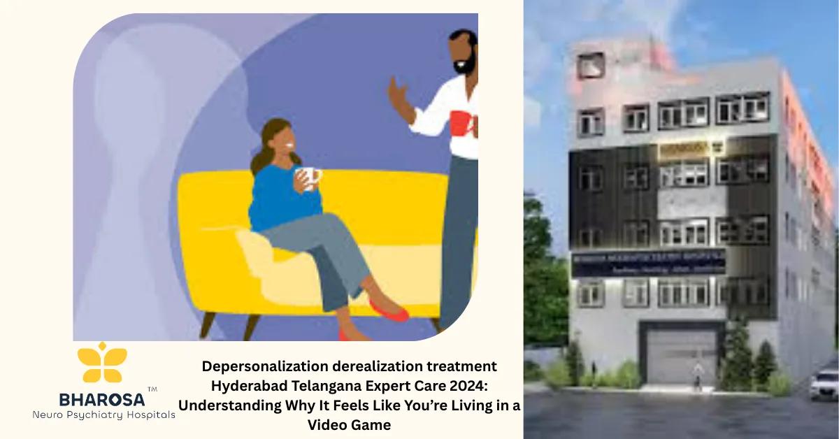 Depersonalization derealization treatment Hyderabad Telangana Expert Care 2024: Understanding Why It Feels Like You’re Living in a Video Game | Bharosa Hospitals