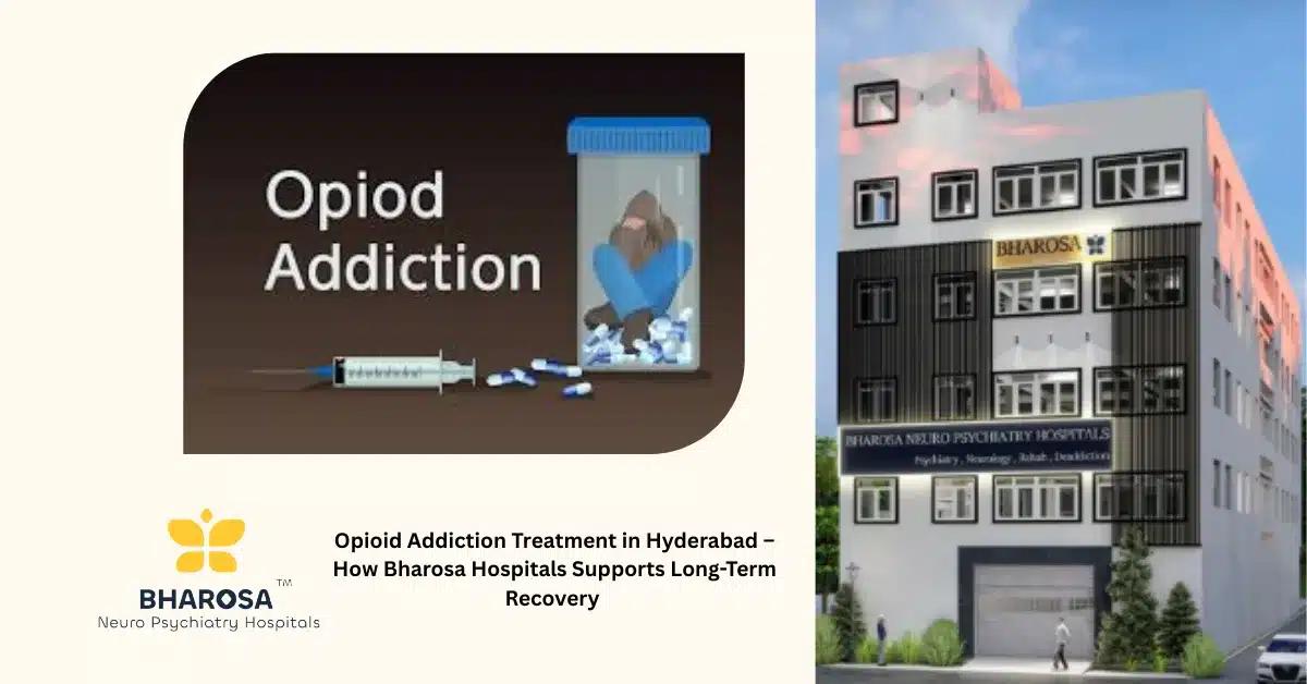 Opioid Addiction Treatment in Hyderabad – How Bharosa Hospitals Supports Long-Term Recovery