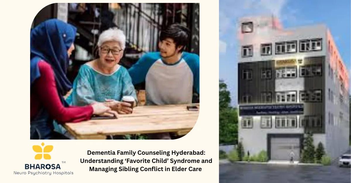 Dementia Family Counseling Hyderabad: Understanding ‘Favorite Child’ Syndrome and Managing Sibling Conflict in Elder Care | Bharosa Hospitals
