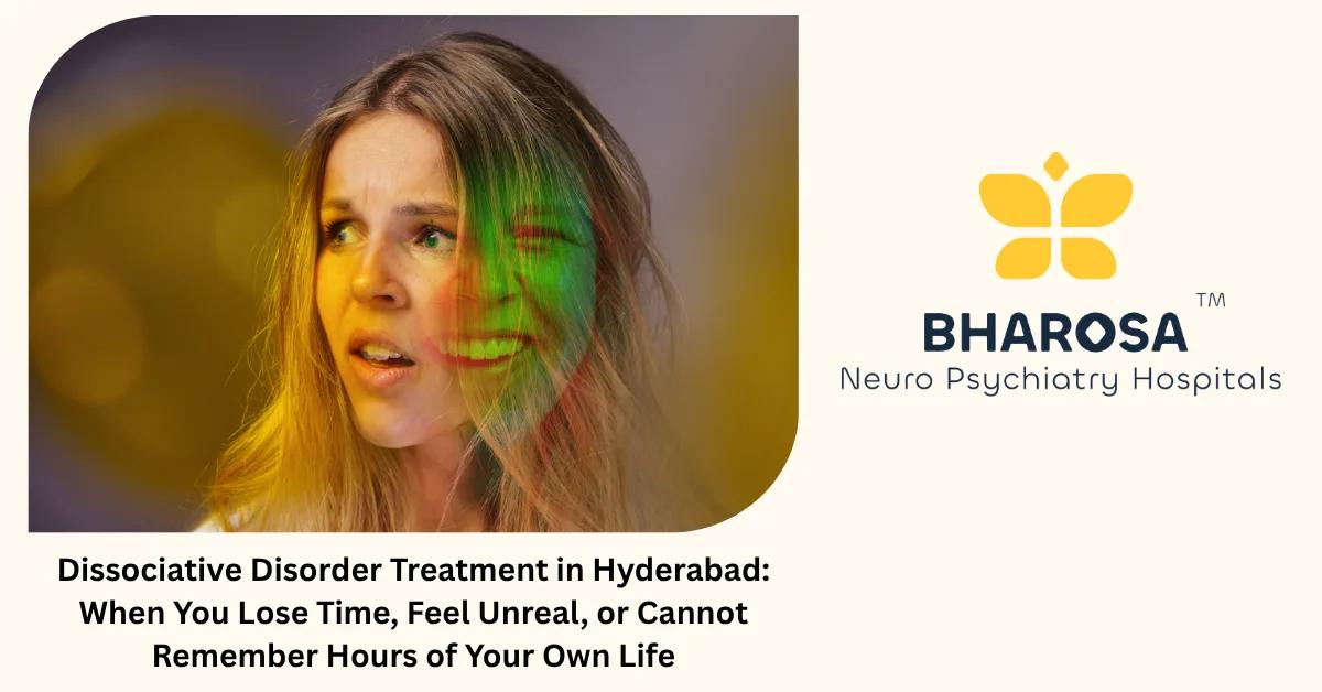 Dissociative Disorder Treatment in Hyderabad: When You Lose Time, Feel Unreal, or Cannot Remember Hours of Your Own Life | Bharosa Hospitals