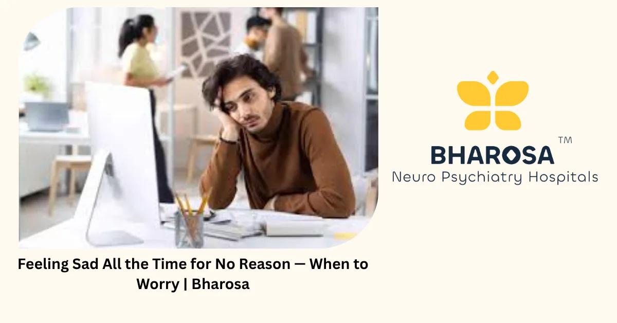 Feeling Sad All the Time for No Reason — When to Worry | Bharosa