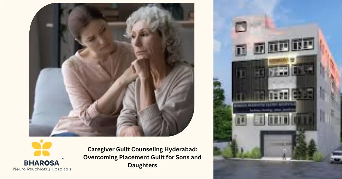 Caregiver Guilt Counseling Hyderabad: Overcoming Placement Guilt for Sons and Daughters | Bharosa Hospitals