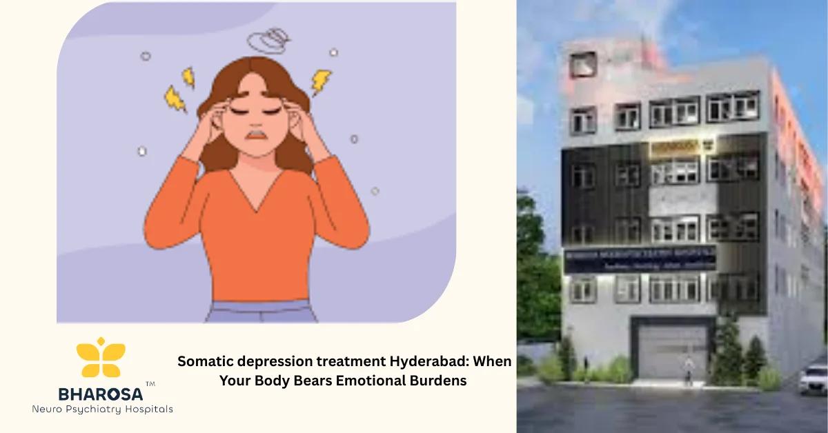 Somatic depression treatment Hyderabad: When Your Body Bears Emotional Burdens | Bharosa Hospitals