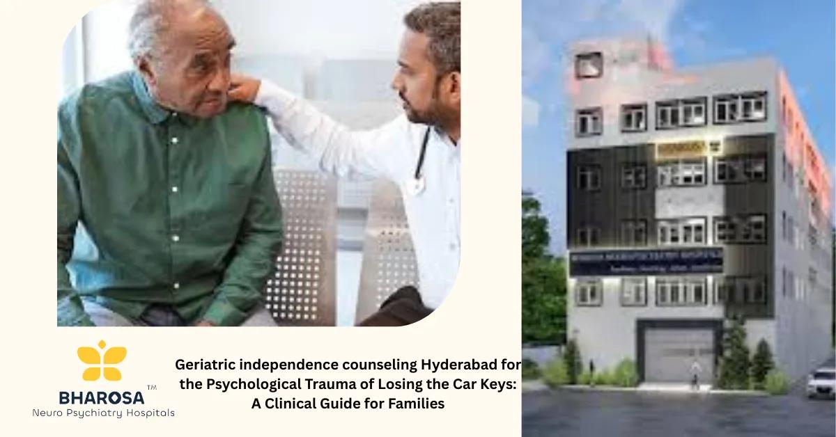 Geriatric independence counseling Hyderabad for the Psychological Trauma of Losing the Car Keys: A Clinical Guide for Families | Bharosa Hospitals