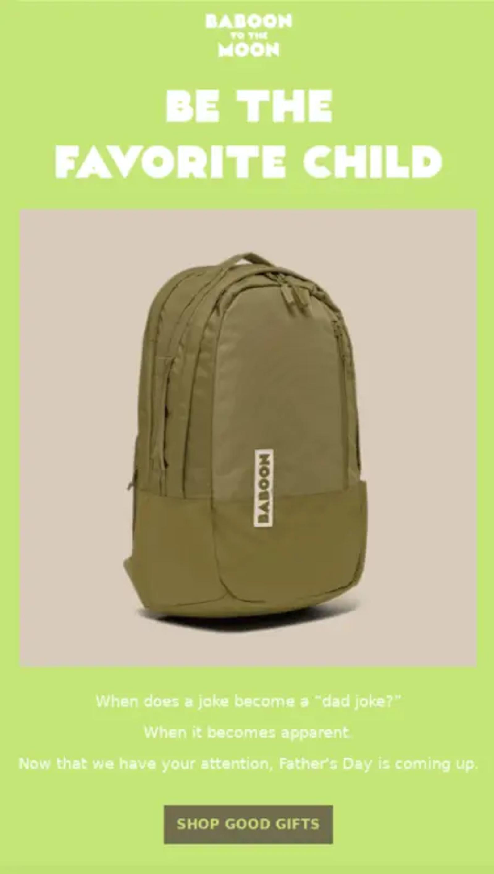 Image shows a Father’s Day email campaign from adventure brand Baboon to the Moon. It’s simple, with a lime green background and white font, and a product shot of one of the brand’s backpacks in the middle. The headline reads, “Be the favorite child,” and the copy underneath the image reads, “When does a joke become a dad joke? When it becomes apparent. Now that we have your attention, Father’s Day is coming up.” At the bottom of the email is a CTA button that reads “shop good gifts.”