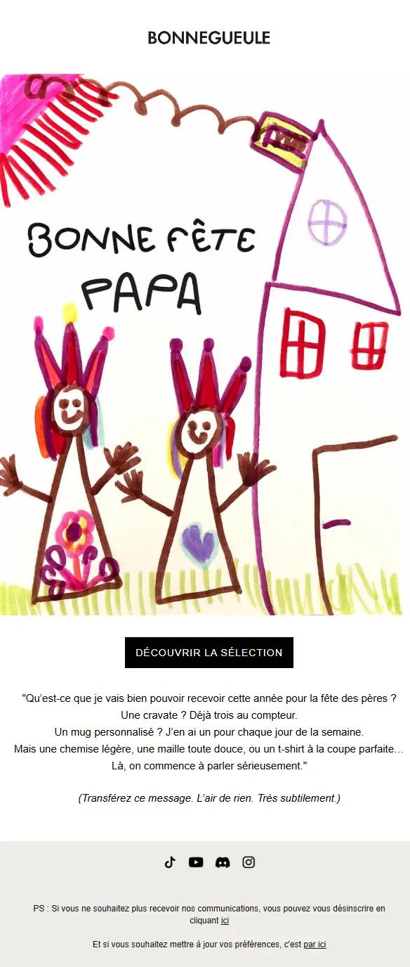 Email de BonneGueule pour la fête des pères, illustré par un dessin d’enfant représentant deux personnages souriants sous un soleil avec le texte "Bonne fête papa". Le message humoristique évoque les cadeaux traditionnels (cravates, mugs...) et suggère une sélection de vêtements légers et stylés pour changer. Un bouton central incite à "Découvrir la sélection". L’e-mail se termine par une invitation subtile à transférer le message à un proche, avec des liens de désinscription et de gestion des préférences.