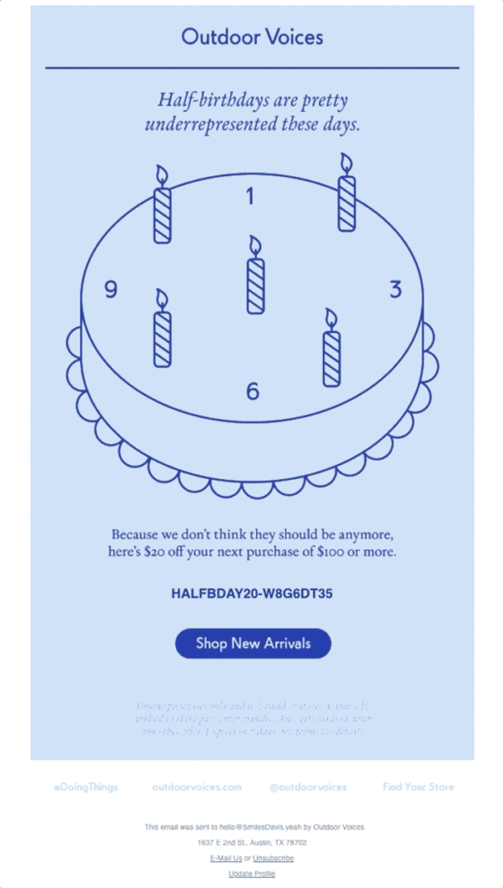 Half-birthday email from Outdoor Voices in shades of blue. Under the “Outdoor Voices” wordmark, italic copy reads, “Half-birthdays are pretty underrepresented these days.” A line illustration of a birthday cake sits below, its candles placed like clock hands to suggest a half-birthday. Body copy reads, “Because we don’t think they should be anymore, here’s $20 off your next purchase of $100 or more,” followed by the discount code and a “Shop New Arrivals” button. The bottom half holds faint terms, social links, and an unsubscribe footer.