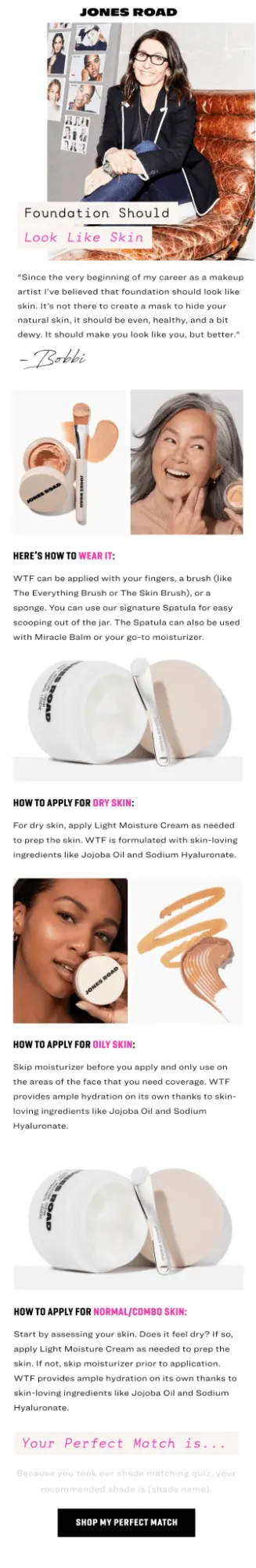 Image shows an educational email marketing campaign from Jones Road Beauty, which begins with a letter from the founder underneath her photo, and continues with several sections on how to use the brand’s foundation on various skin types. Each section features a product or model image and a short how-to, and the CTA button at the bottom of the email reads, “shop my perfect match.”"