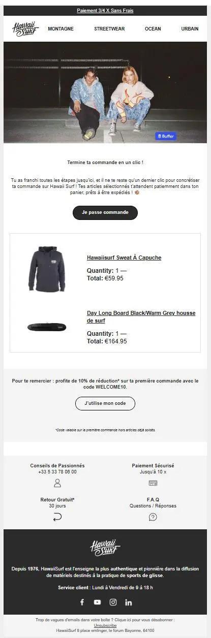 Capture d’écran de l’e-mail « Tu y es presque ! Finalise ta commande maintenant » envoyé par HawaiiSurf. Le message encourage le client à finaliser son achat en un clic. Il rappelle les articles restés dans le panier (un sweat à capuche et une housse de surf) et propose une remise de 10 % avec le code WELCOME10. L’e-mail inclut aussi des liens vers les univers de produits et met en avant les services de paiement sécurisé, retour gratuit et assistance client.