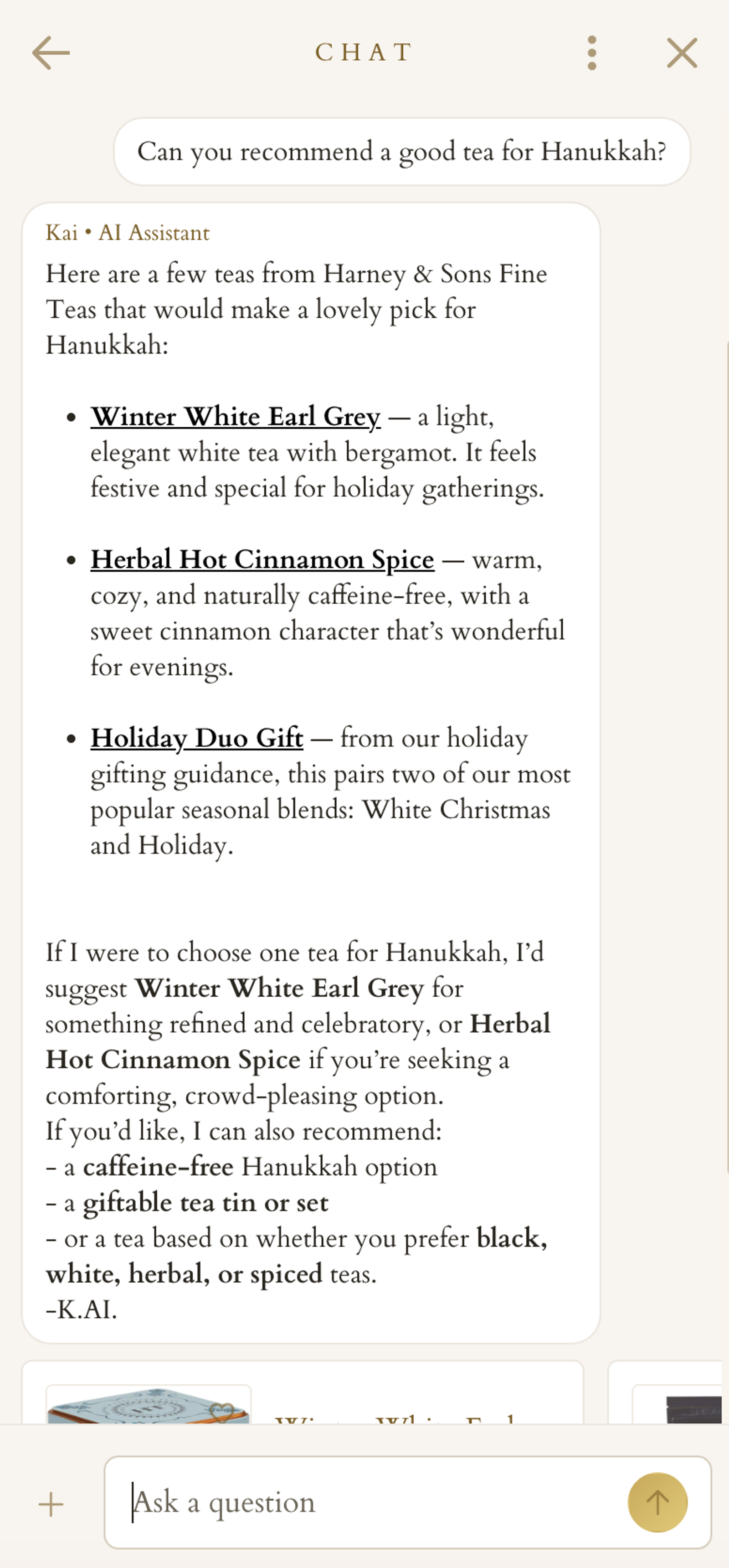 Screenshot of a Harney & Sons website conversation with AI customer agent K:AI. A customer asks, "Can you recommend a good tea for Hanukkah?" K:AI responds with 3 recommendations: winter white earl grey, described as a light, elegant white tea with bergamot; herbal hot cinnamon spice, described as warm, cozy, and naturally caffeine-free; and a holiday duo gift set pairing two seasonal blends. K:AI then suggests winter white earl grey for something refined and celebratory or herbal hot cinnamon spice for a comforting option, and offers to recommend a caffeine-free pick, a giftable tea tin or set, or a tea based on preference for black, white, herbal, or spiced tea.