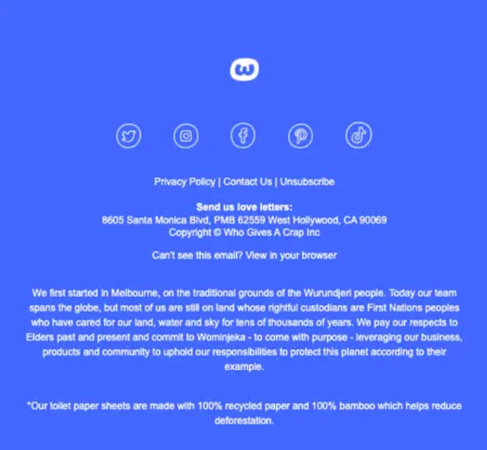 Image shows the footer of a Who Gives a Crap marketing email with social icons, links to the brand’s privacy policy, contact, and unsubscribe pages, and bold lettering saying, “Send us love letters” plus their address. It also includes a sincere land acknowledgement.