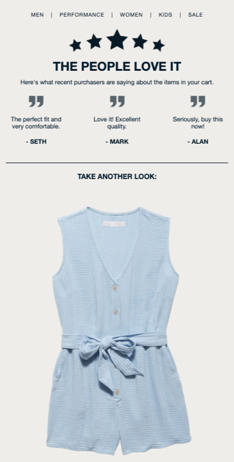 Email from clothing brand Flag and Anthem that opens with a hero banner of 5 navy blue stars set in an arc above a headline that says, “The people love it.” Underneath, smaller text reads, “Here’s what recent purchasers are saying about the items in your cart.” Underneath are 3 reviews from customers Seth, Mark, and Allen talking about fit, comfort, and quality, with one review urging the customer to buy the item now. Underneath the reviews is a large product shot of a light blue romper with a light blue belt tied in a bow.