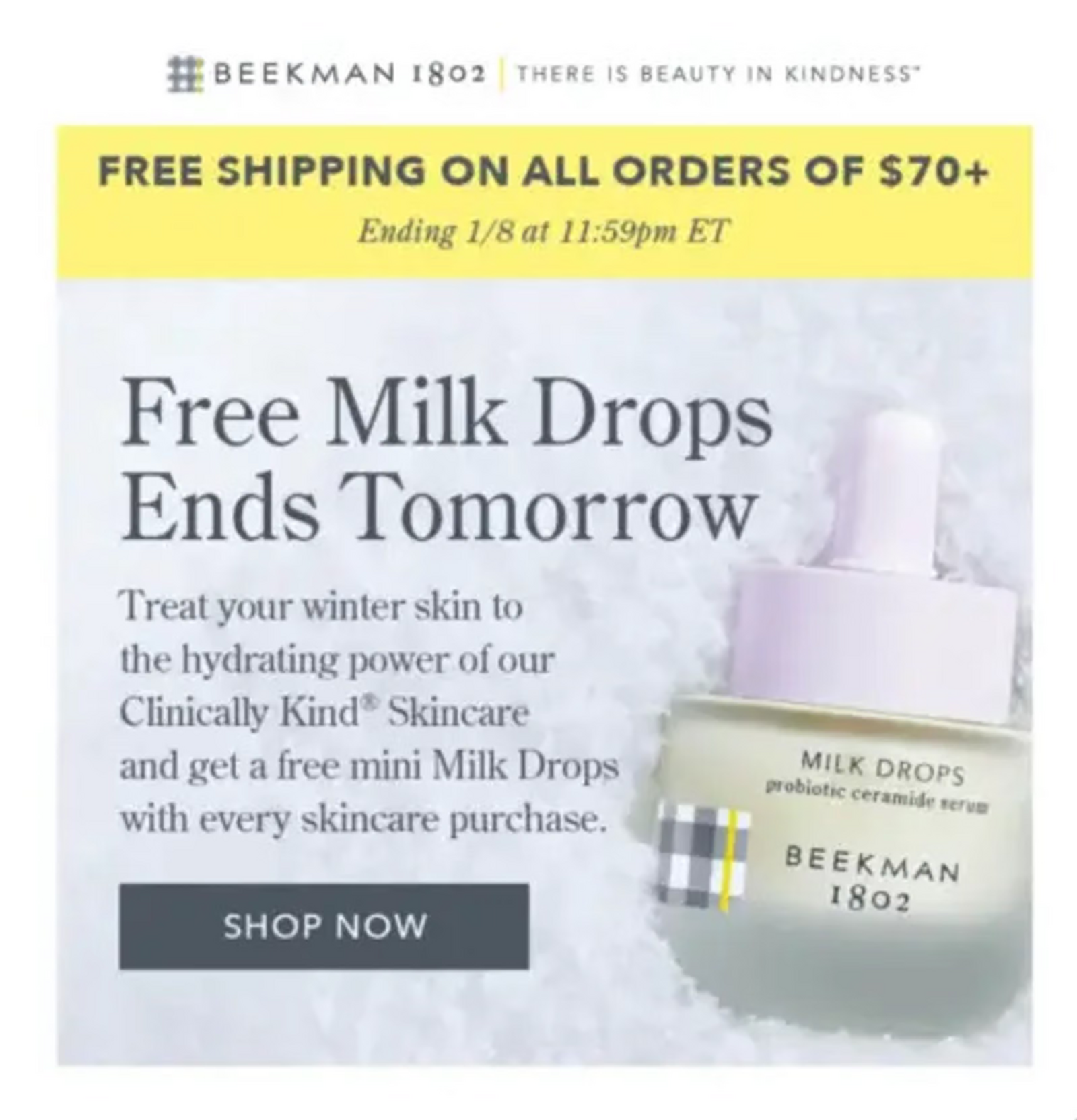 Image shows the body of an email from skincare brand Beekman 1802. The brand’s logo and tagline, “There is beauty in kindness,” appear with a free shipping notice above the headline, which reads, “Free Milk Drops Ends Tomorrow.” The background of the email is a product shot of the advertised milk drops against a backdrop of snow, and the body copy encourages readers to “Treat your winter skin to the hydrating power of our Clinically Kind Skincare and get a free mini Milk Drops with every skincare purchase.” Finally, the dark gray CTA button reads, “Shop now.”