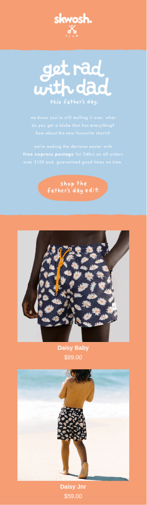 Image shows a Father’s Day email campaign from resort wear brand Skwosh, with a playful pastel orange and blue color scheme. The headline reads, “get rad with dad this father’s day,” and the email copy reads, “we know you’re still mulling it over. What do you get a bloke that has everything? How about his new favourite shorts? We’re making the decision easier with free express postage for 24hrs on all orders over $150. Guaranteed good times on time.” The CTA button reads, “shop the father’s day edit,” and the email continues with product shots of matching swim trunks in a daisy pattern for dad and kid.