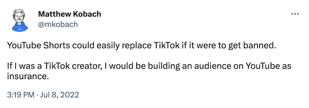 YouTube Shorts could easily replace TikTok if it were to get banned. 

If I was a TikTok creator, I would be building an audience on YouTube as insurance.