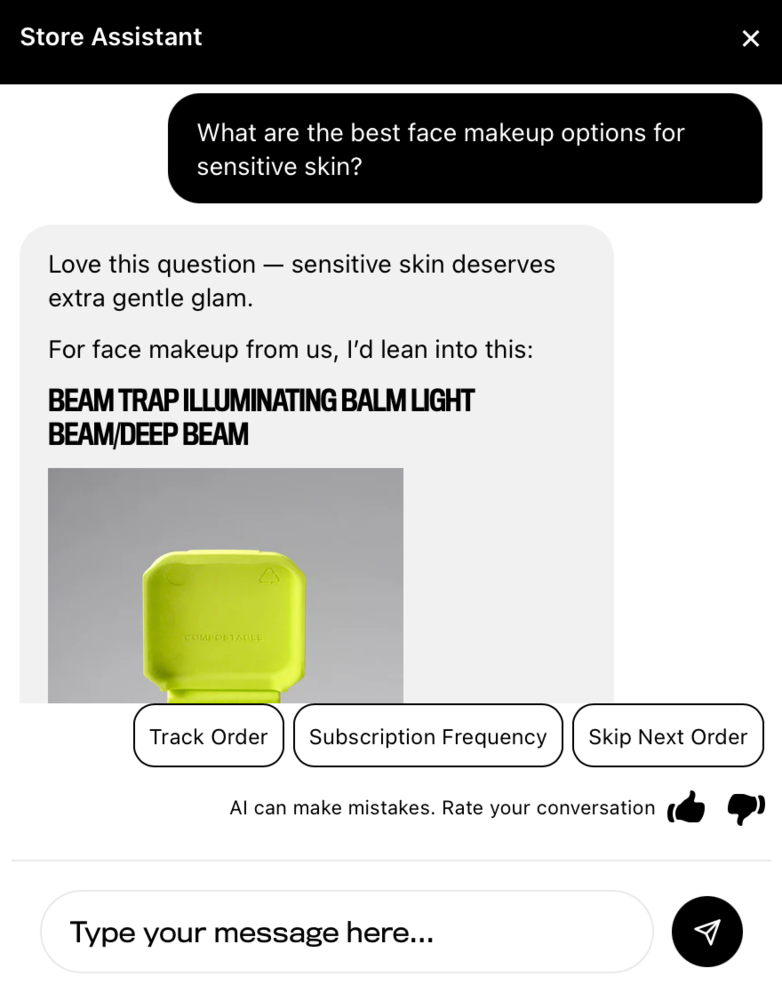 Screenshot of Half Magic’s AI agent sharing a product listing based on a conversational prompt asking for face products good for sensitive skin. In a black text box at the top of the page, there is a question: “What are the best face makeup options for sensitive skin?” Underneath is an answer from the AI agent, showing a bold headline for a product: “Beam Trap Illuminating Balm Light Beam/Deep Beam,” with an image of a product in neon yellow packaging. Underneath are additional selection buttons that say, “Track Order,” “Subscription Frequency,” and “Skip Next Order.” There is a response text box at the bottom of the screen.