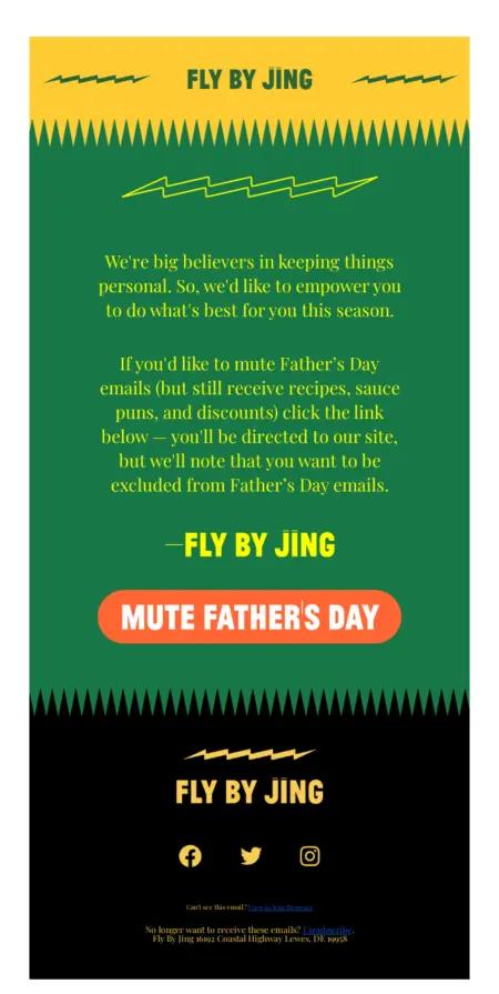 Image shows the body of an email from sauce and seasoning brand Fly By Jing. Featuring the brand’s characteristic bold color scheme with bright yellow font on a kelly green background, the email gives readers the option to opt out of Father’s Day marketing emails with a bright orange CTA button that reads, “Mute Father’s Day.”