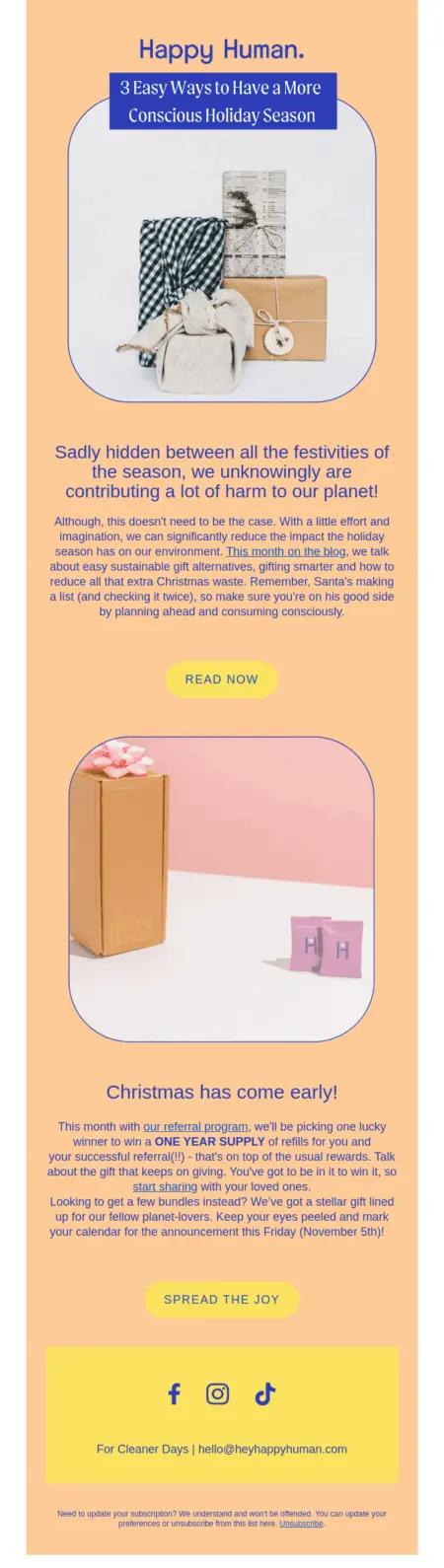 The email opens with an editorial headline, “3 Easy Ways to Have a More Conscious Holiday Season.” Underneath is an image of 4 presents wrapped in various cloth bundles, accompanied by text that introduces a blog article about how to have a more sustainable holiday season. Underneath is another photo of a cardboard box with a pink bow on it, with two small pink packages beside it. Underneath, text reads, “Christmas has come early!” with more text that describes the brand’s referral program. The email ends with a yellow call-to-action button that reads, “Spread the joy.”