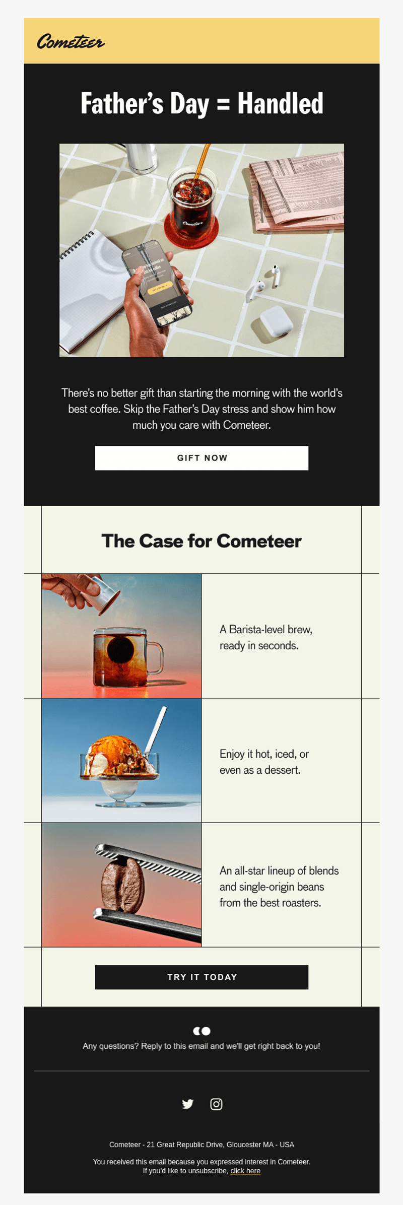 Image shows a Father's Day email from coffee brand Cometeer. At the top is a yellow banner with the Cometeer logo. The hero section has a black background with white text reading "Father's Day = Handled" above a flat-lay photo showing a hand holding a phone next to an iced coffee, notebook, and newspaper on a white tiled surface. Below, white text reads "There's no better gift than starting the morning with the world's best coffee. Skip the Father's Day stress and show him how much you care with Cometeer" with a white "GIFT NOW" CTA button. The middle section titled "The Case for Cometeer" features three product benefit images with accompanying text: a hand dropping a Cometeer pod into hot water ("A Barista-level brew, ready in seconds"), an iced coffee dessert with whipped cream ("Enjoy it hot, iced, or even as a dessert"), and a coffee bean on a striped surface ("An all-star lineup of blends and single-origin beans from the best roasters"). At the bottom is a black "TRY IT TODAY" button, followed by a footer with social media icons and contact information.