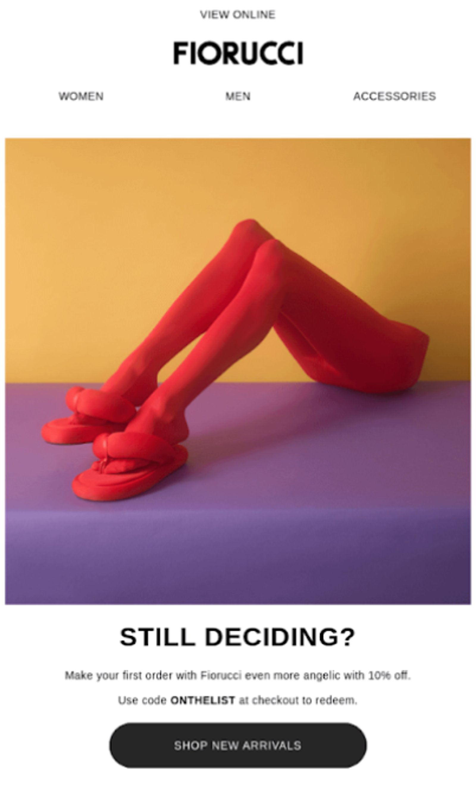 A promotional email from the brand FIORUCCI on a white background. At the top, a navigation menu includes links for WOMEN, MEN, and ACCESSORIES. The central image is a stylized photograph of legs wearing bright red tights and puffy red thong-style sandals, posed against a split background of yellow and purple. Below the image, bold black text asks, "STILL DECIDING?", followed by a message offering a 10% discount on the first order using the code ONTHELIST. A dark, rounded button at the bottom reads "SHOP NEW ARRIVALS".