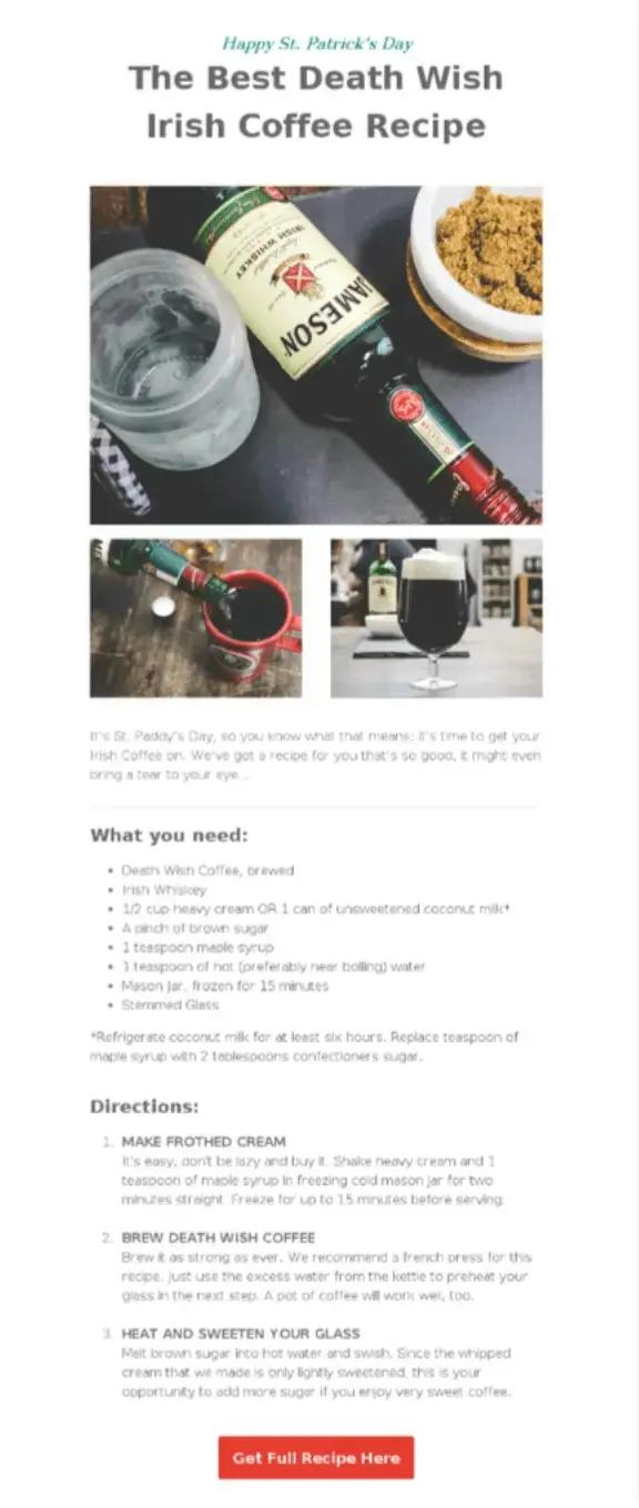 Image shows a St. Patrick’s Day email from Death Wish Coffee. The email says “Happy St. Patrick’s Day” at the very top, followed by the headline, “The Best Death Wish Irish Coffee Recipe” and 3 stacked images of an overturned bottle of Jameson, someone pouring Jameson into a mug of coffee, and a glass goblet of Irish coffee. Beneath the photos are the recipe for the Irish coffee, including ingredients, directions, and a red CTA button that reads “Get full recipe here.”
