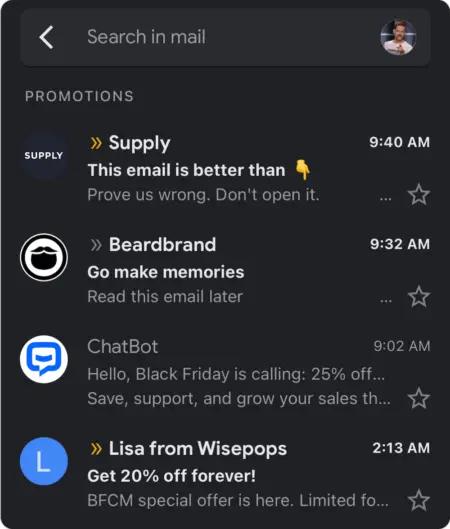 Image shows a screenbox of an inbox promotions tab in dark mode, with an email from shaving brand Supply at the top followed by emails from Beardbrand, ChatBot, and Wisepops. Supply’s subject line reads, “This email is better than” with an arrow pointing down emoji. The preview text reads, “Prove us wrong. Don’t open it.”