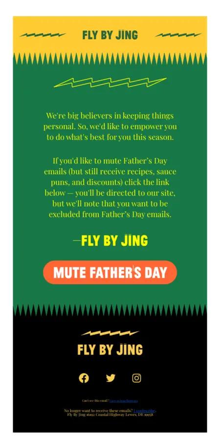 Image shows the body of an email from sauce and seasoning brand Fly By Jing. Featuring the brand’s characteristic bold color scheme with bright yellow font on a kelly green background, the email gives readers the option to opt out of Father’s Day marketing emails with a bright orange CTA button that reads, “Mute Father’s Day.”
