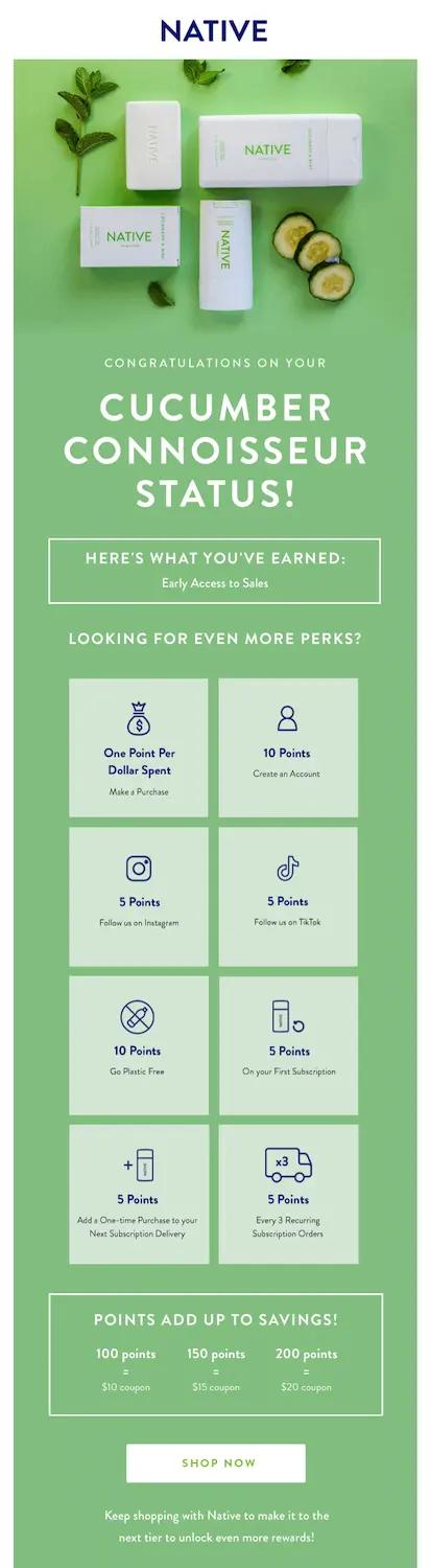 Image shows a loyalty program email from deodorant brand Native, featuring a bird’s-eye view photo of several of the brand’s products on a green background next to herbs and sliced vegetables and the headline, “congratulations on your cucumber connoisseur status!” In a white box, copy reads, “here’s what you’ve earned: early access to sales.” The email continues with a list of additional perks the subscriber could earn if they take actions such as creating an account or following the brand on Instagram.