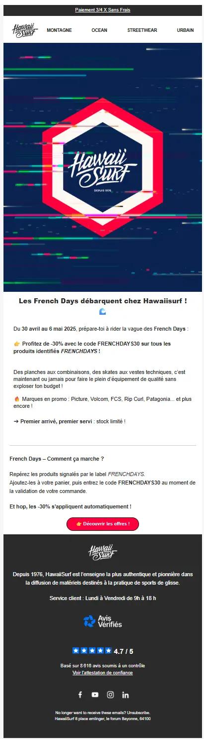 Capture d’écran de l’e-mail « French Days 2025 : -30% sur ton matos de ride ! » envoyé par HawaiiSurf. Ce message annonce une opération spéciale valable du 30 avril au 6 mai, avec -30 % sur une sélection de produits identifiés "FRENCHDAYS". Il met en avant des marques populaires comme Rip Curl ou Patagonia, avec un appel à l’action incitant à découvrir les offres. L’e-mail inclut les instructions pour bénéficier de la remise avec le code FRENCHDAY30, le tout sur un visuel dynamique aux couleurs marines.