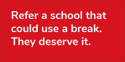 Refer a school that could use a break. They deserve it.