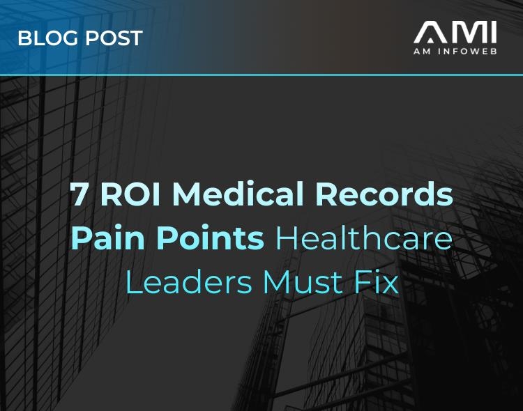 7 ROI Medical Records Pain Points Healthcare Leaders Must Fix