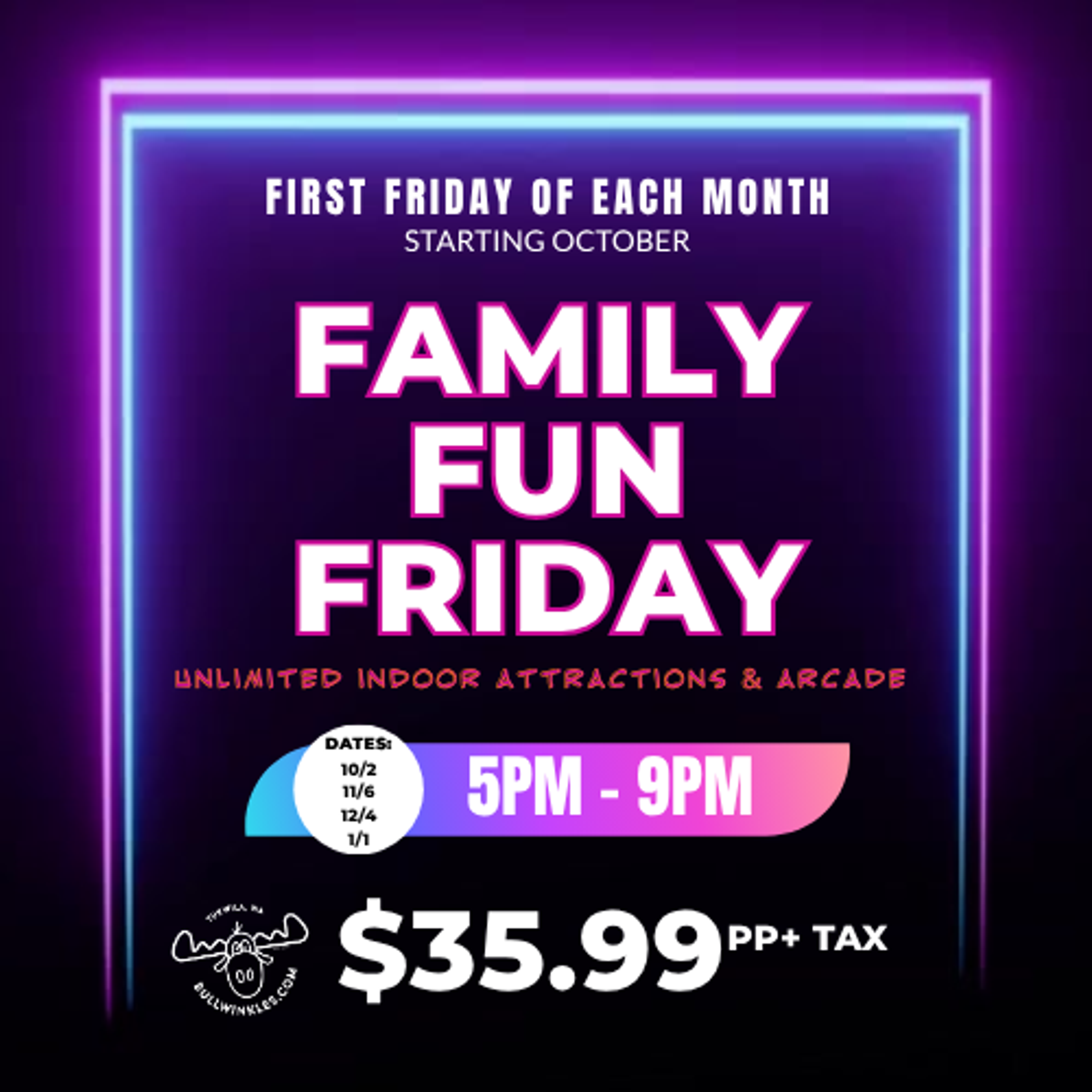 First Friday of Each Month Starting in October.  Family Fun Friday. 5PM - 9PM.  $35.99 per person + tax