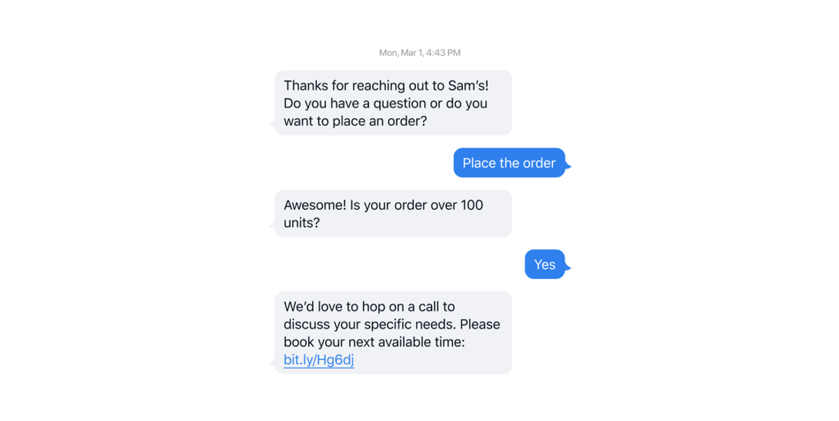A support thread: “Thanks for reaching out to Sam’s! Do you have a question or do you want to place an order?” The customer taps “Place the order”; the bot asks “Awesome! Is your order over 100 units?”; the customer answers “Yes”; the bot replies “We’d love to hop on a call to discuss your specific needs. Please book your next available time: bit.ly/Hg6dj”