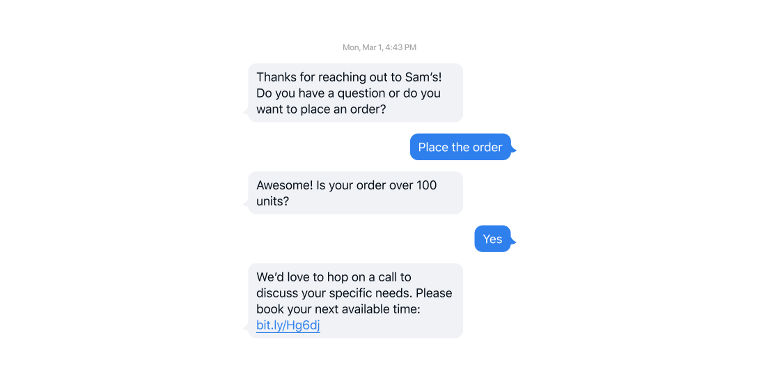 A support thread: “Thanks for reaching out to Sam’s! Do you have a question or do you want to place an order?” The customer taps “Place the order”; the bot asks “Awesome! Is your order over 100 units?”; the customer answers “Yes”; the bot replies “We’d love to hop on a call to discuss your specific needs. Please book your next available time: bit.ly/Hg6dj”