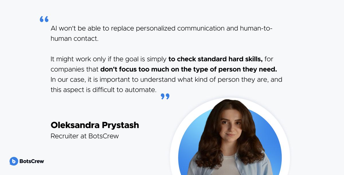 Oleksandra Prystash, Recruiter at BotsCrew: "AI won't be able to replace personalized communication and human-to-human contact. It might work only if the goal is simply to check standard hard skills, for companies that don't focus too much on the type of person they need. In our case, it is important to understand what kind of person they are, and this aspect is difficult to automate."