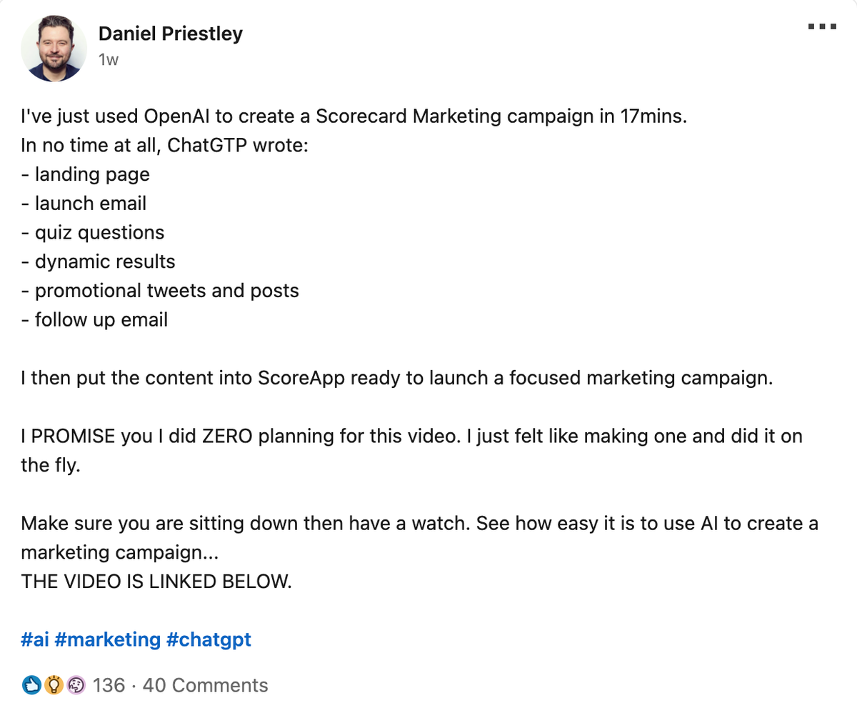 A LinkedIn post by Daniel Priestley: he used OpenAI to create a Scorecard Marketing campaign in 17 minutes, with ChatGTP writing a landing page, launch email, quiz questions, dynamic results, promotional tweets and posts, and a follow-up email, which he then put into ScoreApp ready to launch. Tagged #ai #marketing #chatgpt, with 136 reactions and 40 comments.