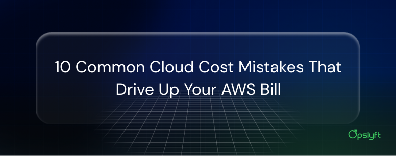 10 Common AWS Cloud Cost Mistakes and How to Fix Them | Opslyft