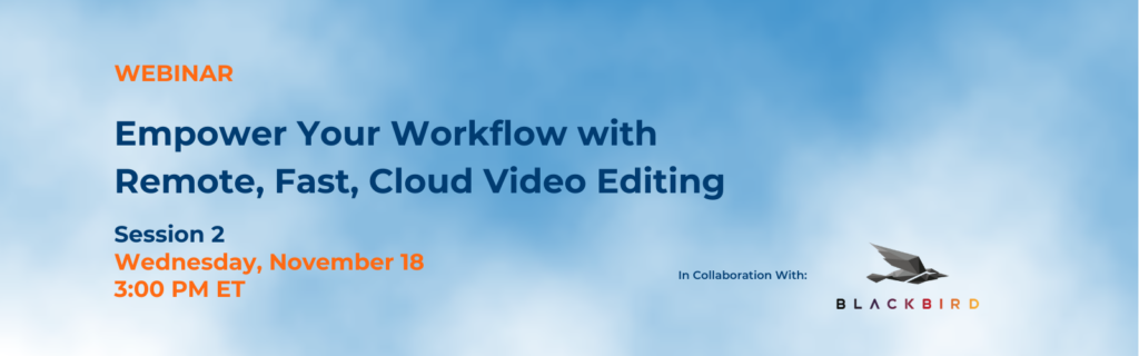 Webinar banner: Empower Your Workflow with Remote, Fast, Cloud Video Editing, Session 2, Wednesday, November 18, 3:00 PM ET, in collaboration with Blackbird
