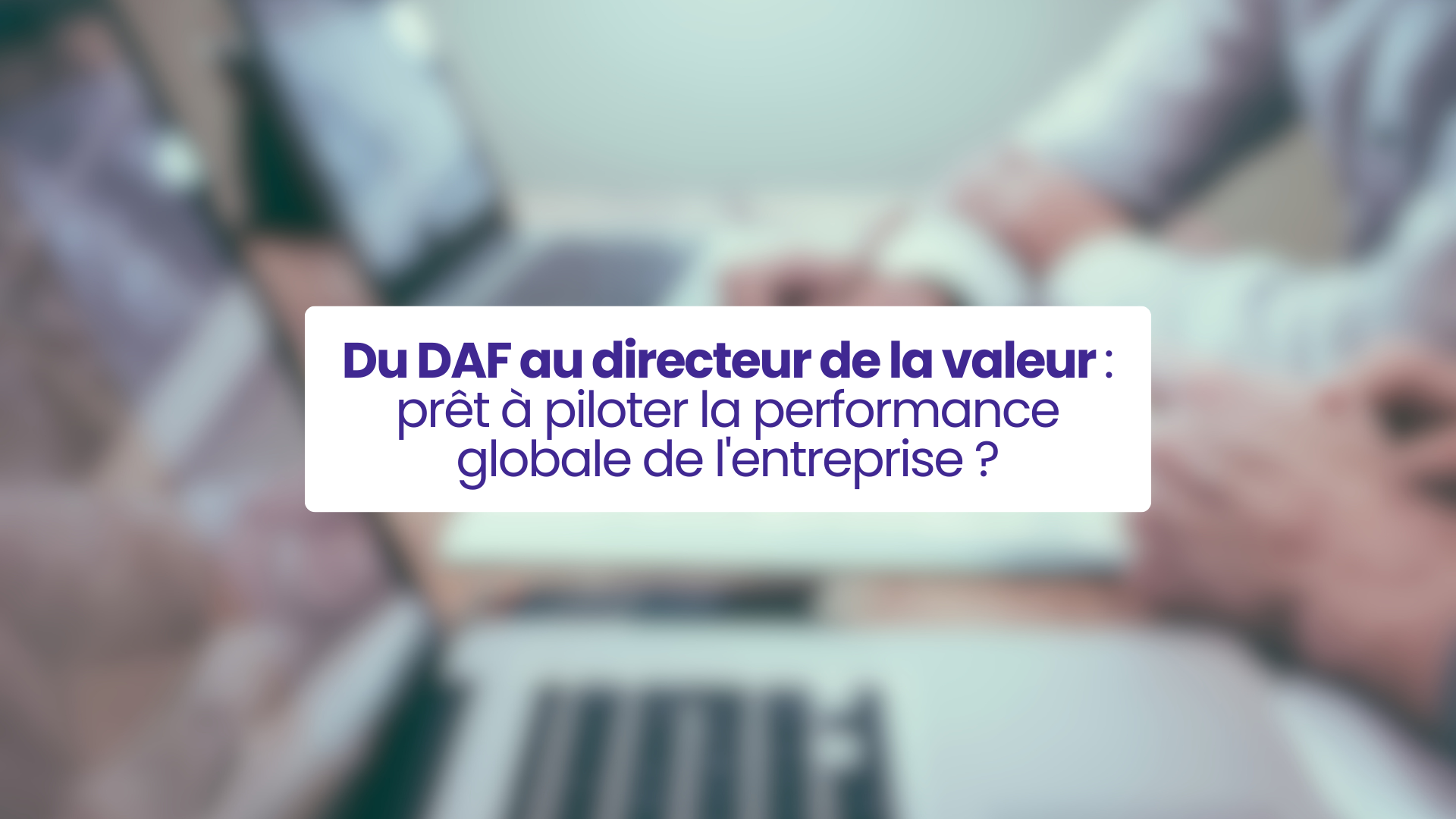 Du DAF au directeur de la valeur : une transformation au service de la performance globale