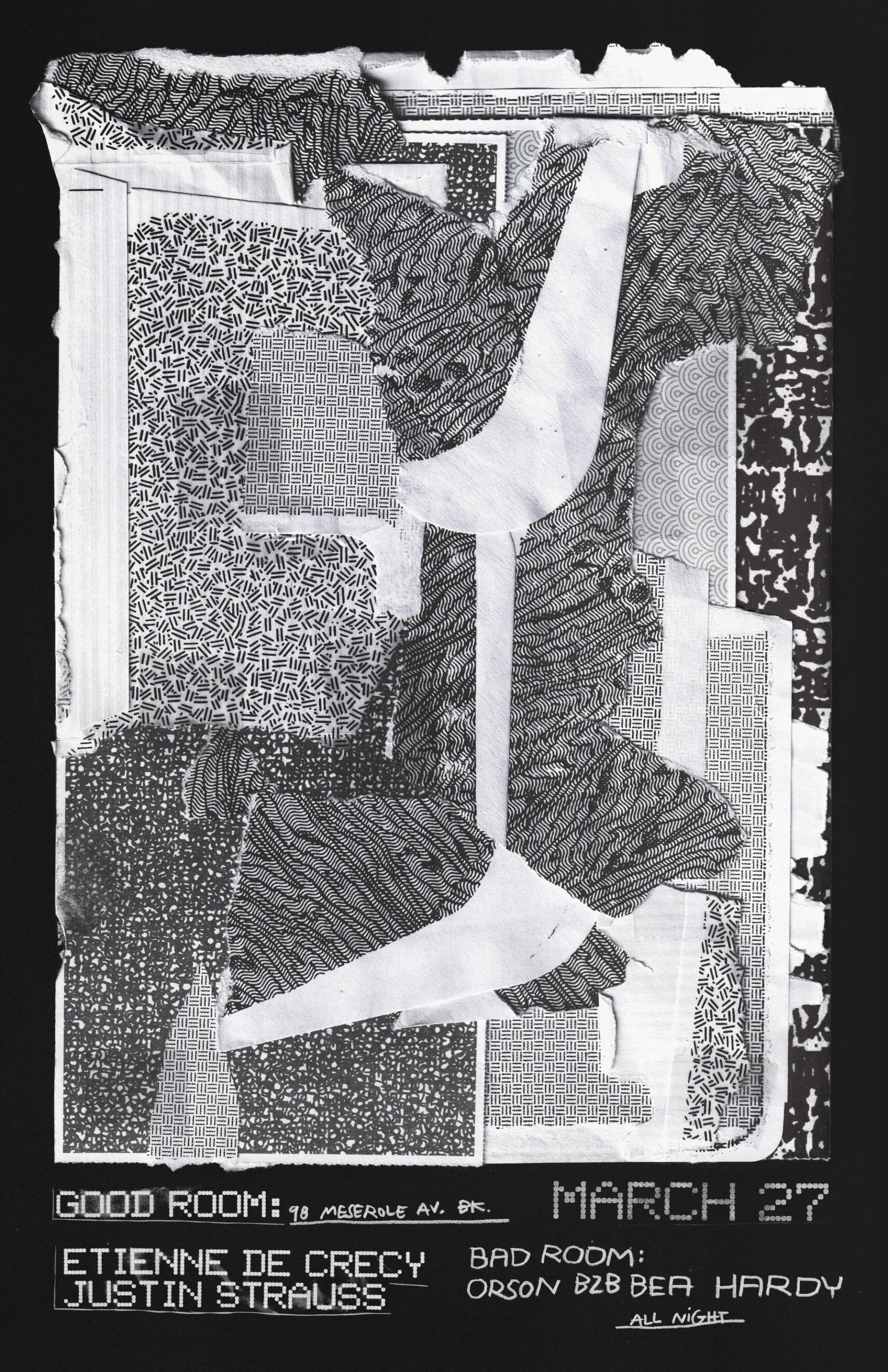Event flyer for Good Room, 98 Meserole Ave, Brooklyn. Black and white collage of torn patterned paper fragments. March 27: Good Room: Etienne De Crecy, Justin Strauss; Bad Room: Orson b2b Bea Hardy (all night).