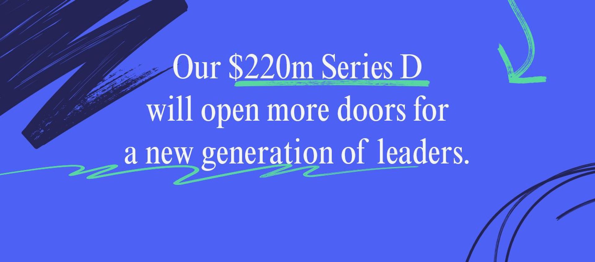 A blue and green graphic with a text overlay: "Our $220m Series D will open more doors for a new generation of leaders."