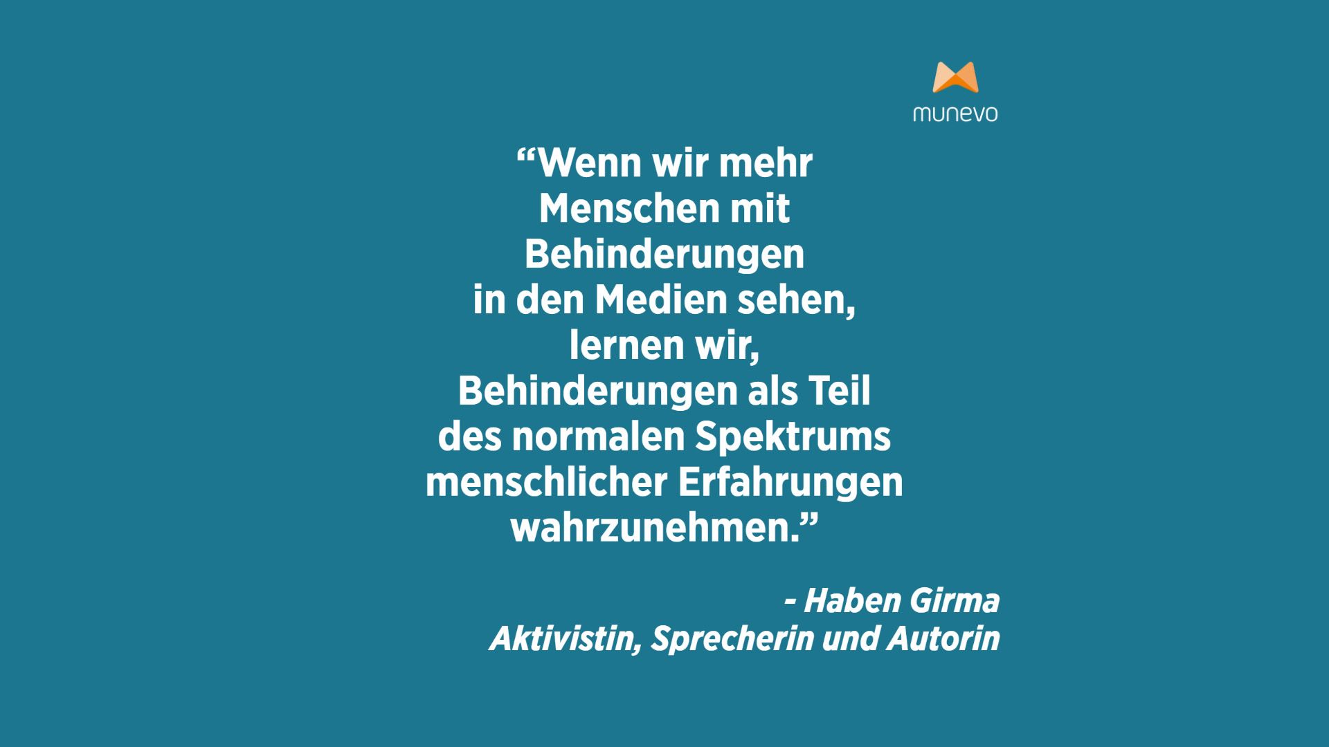 "Wenn wir mehr Menschen mit Behinderungen in den Medien sehen, lernen wir, Behinderungen als Teil des normalen Spektrums menschlicher Erfahrungen wahrzunehmen." - Haben Girma, Aktivistin, Sprecherin und Autorin