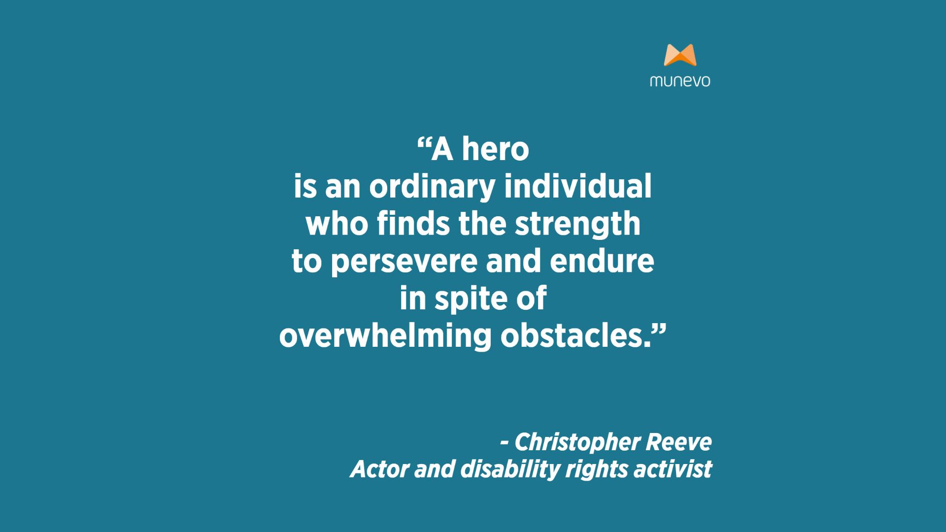 "A hero is an ordinary individual who finds the strength to persevere and endure in spite of overwhelming obstacles." - Christopher Reeve, Actor and disability rights activist