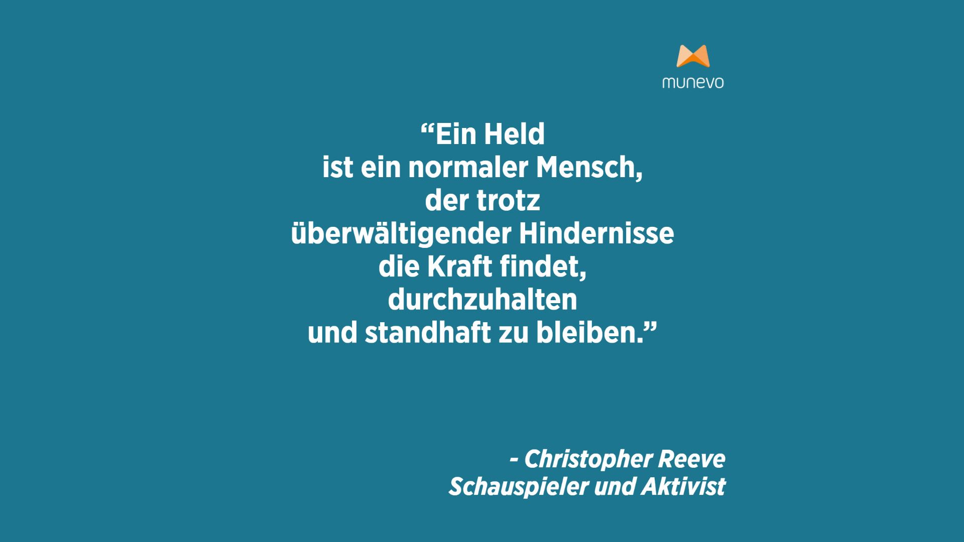 "Ein Held ist ein normaler Mensch, der trotz überwältigender Hindernisse die Kraft findet, durchzuhalten und standhaft zu bleiben." - Christopher Reeve Schauspieler und Aktivist