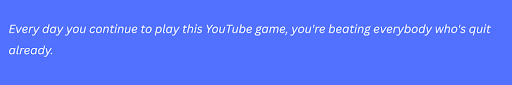 every day you continue to play this YouTube game, you're beating everybody who's quit already.