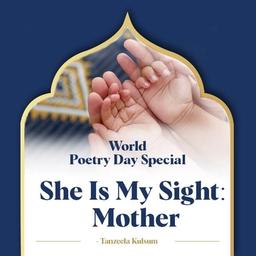 World Poetry Day Special graphic for "She Is My Sight: Mother" by Tanzeela Kulsum, featuring an adult hand holding a baby's hands.